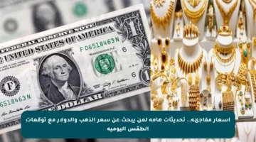 أسعار مفاجئة.. تحديثات هامة لمن يبحث عن سعر الذهب والدولار مع توقعات الطقس اليومية